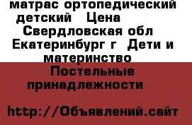 матрас ортопедический детский › Цена ­ 1 200 - Свердловская обл., Екатеринбург г. Дети и материнство » Постельные принадлежности   